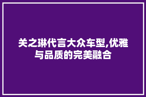 关之琳代言大众车型,优雅与品质的完美融合