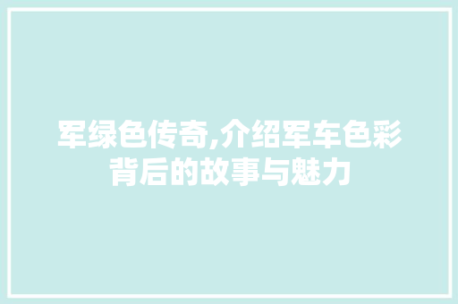 军绿色传奇,介绍军车色彩背后的故事与魅力