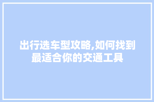 出行选车型攻略,如何找到最适合你的交通工具