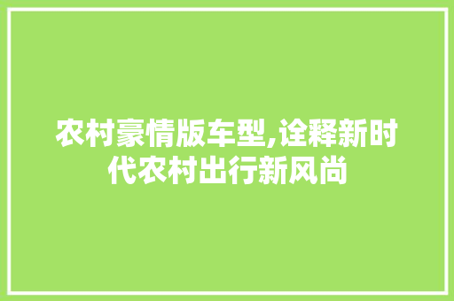 农村豪情版车型,诠释新时代农村出行新风尚 新款车型