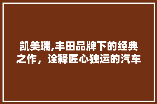 凯美瑞,丰田品牌下的经典之作，诠释匠心独运的汽车艺术