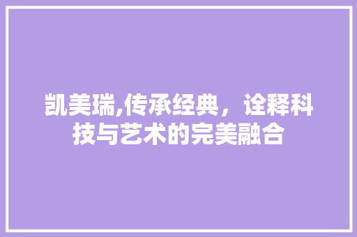 凯美瑞,传承经典，诠释科技与艺术的完美融合
