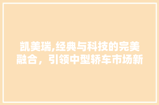 凯美瑞,经典与科技的完美融合，引领中型轿车市场新风尚