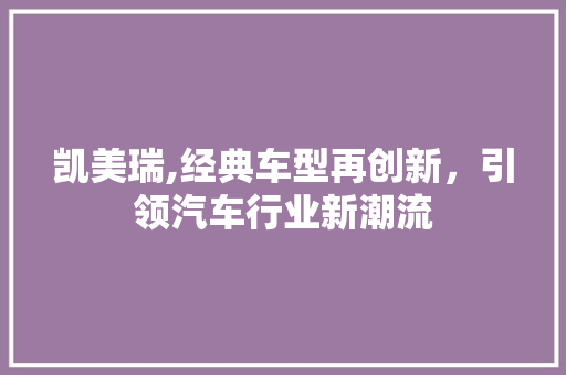 凯美瑞,经典车型再创新，引领汽车行业新潮流