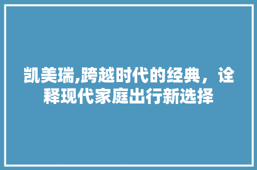 凯美瑞,跨越时代的经典，诠释现代家庭出行新选择