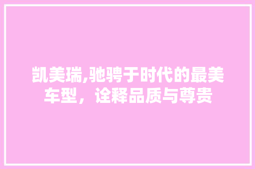 凯美瑞,驰骋于时代的最美车型，诠释品质与尊贵