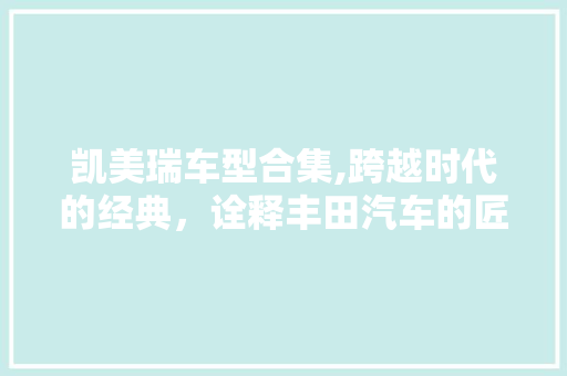 凯美瑞车型合集,跨越时代的经典，诠释丰田汽车的匠心独运 蓄电池配件