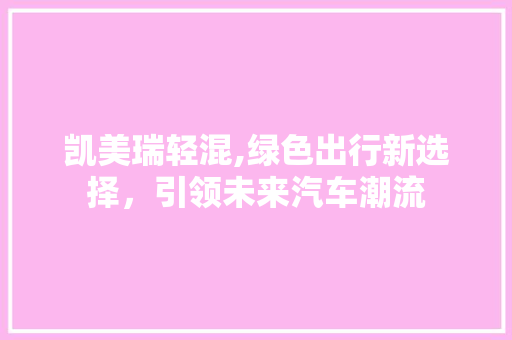 凯美瑞轻混,绿色出行新选择，引领未来汽车潮流