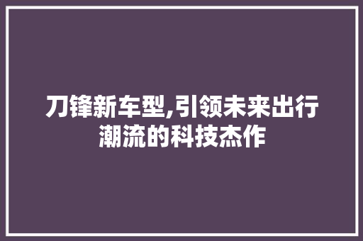 刀锋新车型,引领未来出行潮流的科技杰作