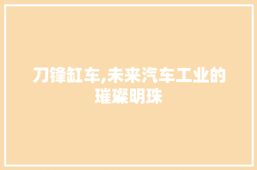 刀锋缸车,未来汽车工业的璀璨明珠
