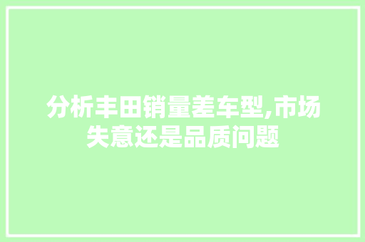 分析丰田销量差车型,市场失意还是品质问题