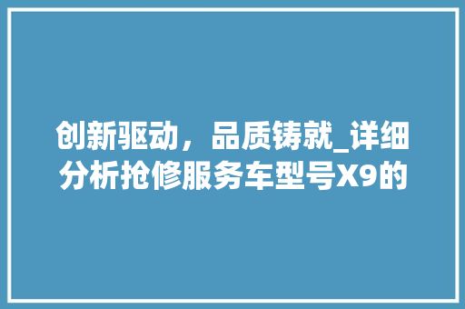 创新驱动，品质铸就_详细分析抢修服务车型号X9的卓越性能