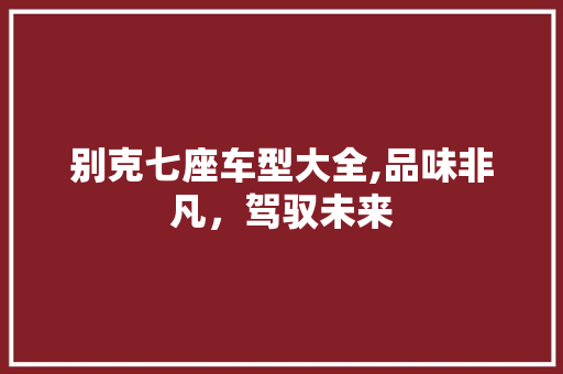 别克七座车型大全,品味非凡，驾驭未来