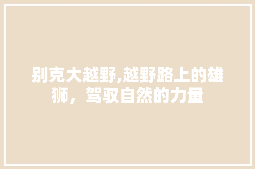 别克大越野,越野路上的雄狮，驾驭自然的力量