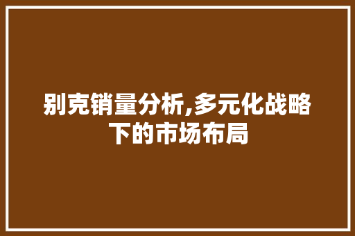 别克销量分析,多元化战略下的市场布局