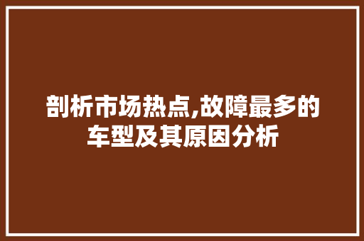 剖析市场热点,故障最多的车型及其原因分析