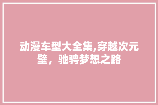 动漫车型大全集,穿越次元壁，驰骋梦想之路 变速箱配件