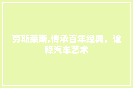 劳斯莱斯,传承百年经典，诠释汽车艺术