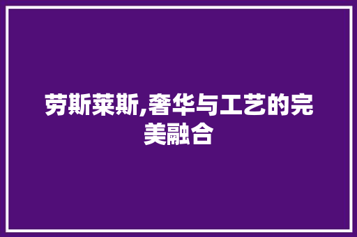 劳斯莱斯,奢华与工艺的完美融合