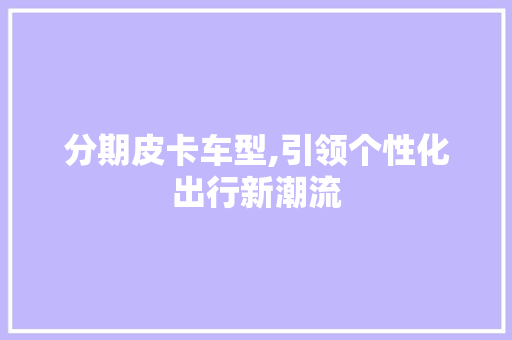 分期皮卡车型,引领个性化出行新潮流
