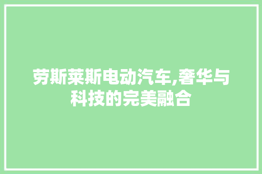 劳斯莱斯电动汽车,奢华与科技的完美融合