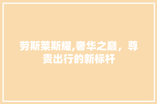 劳斯莱斯耀,奢华之巅，尊贵出行的新标杆