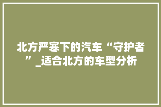 北方严寒下的汽车“守护者”_适合北方的车型分析