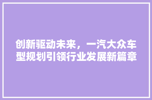 创新驱动未来，一汽大众车型规划引领行业发展新篇章