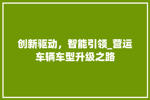 创新驱动，智能引领_营运车辆车型升级之路