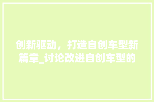 创新驱动，打造自创车型新篇章_讨论改进自创车型的步骤与路径