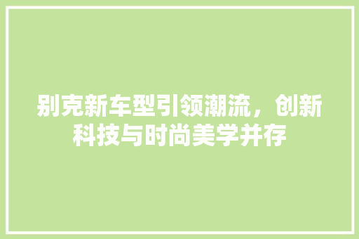 别克新车型引领潮流，创新科技与时尚美学并存