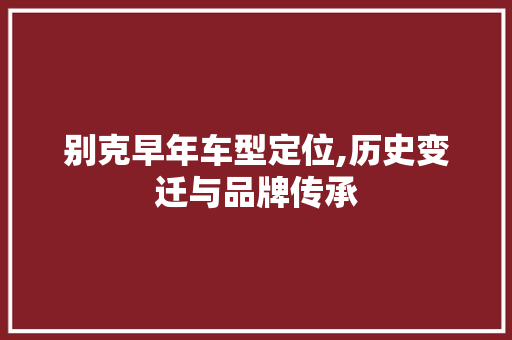 别克早年车型定位,历史变迁与品牌传承