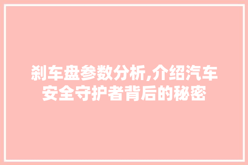 刹车盘参数分析,介绍汽车安全守护者背后的秘密