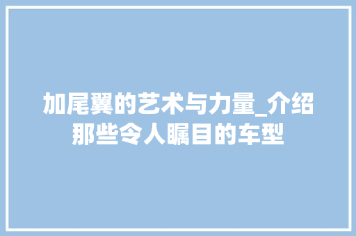 加尾翼的艺术与力量_介绍那些令人瞩目的车型