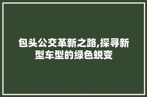 包头公交革新之路,探寻新型车型的绿色蜕变