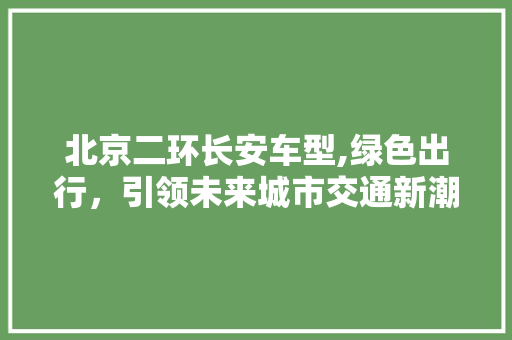 北京二环长安车型,绿色出行，引领未来城市交通新潮流