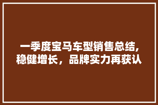 一季度宝马车型销售总结,稳健增长，品牌实力再获认可