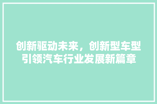 创新驱动未来，创新型车型引领汽车行业发展新篇章