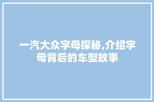 一汽大众字母探秘,介绍字母背后的车型故事