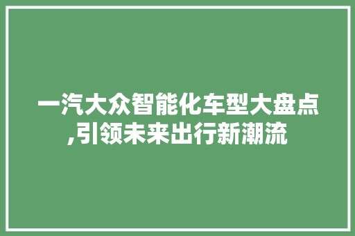 一汽大众智能化车型大盘点,引领未来出行新潮流