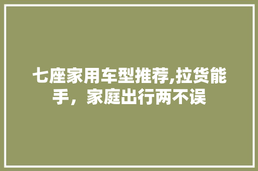 七座家用车型推荐,拉货能手，家庭出行两不误