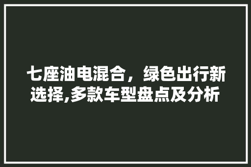 七座油电混合，绿色出行新选择,多款车型盘点及分析