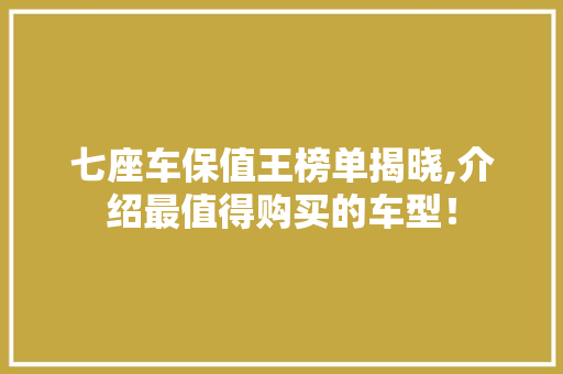 七座车保值王榜单揭晓,介绍最值得购买的车型！