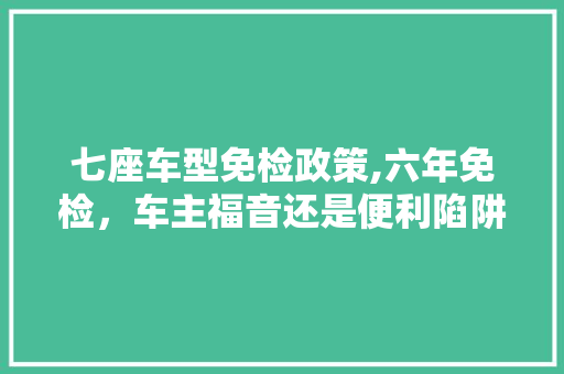 七座车型免检政策,六年免检，车主福音还是便利陷阱