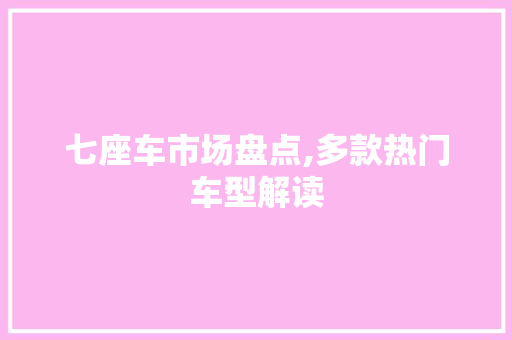 七座车市场盘点,多款热门车型解读