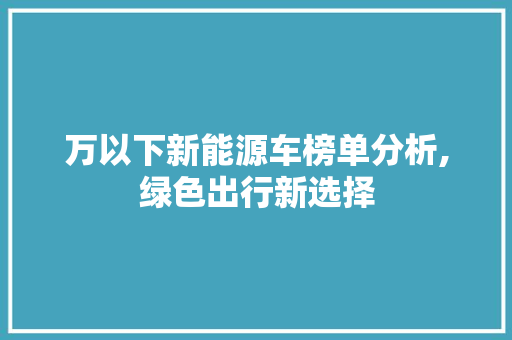 万以下新能源车榜单分析,绿色出行新选择