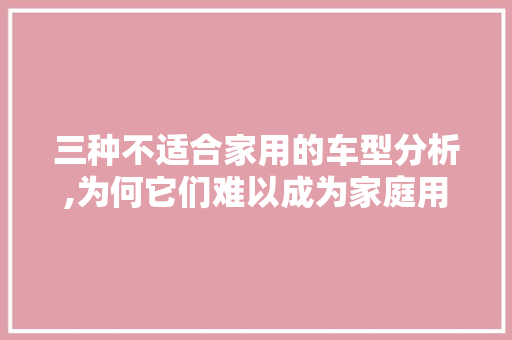 三种不适合家用的车型分析,为何它们难以成为家庭用车首选