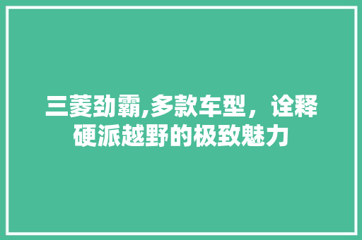 三菱劲霸,多款车型，诠释硬派越野的极致魅力