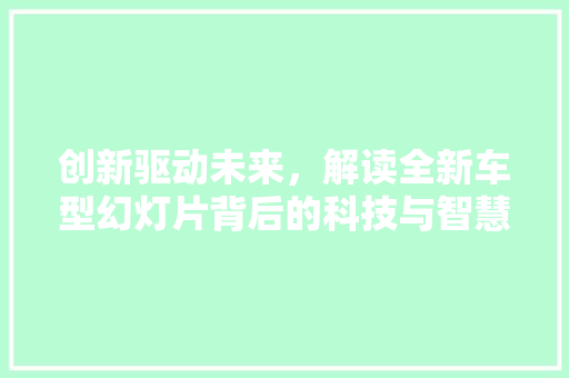 创新驱动未来，解读全新车型幻灯片背后的科技与智慧