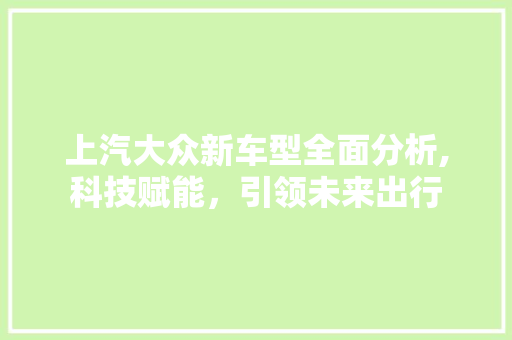 上汽大众新车型全面分析,科技赋能，引领未来出行